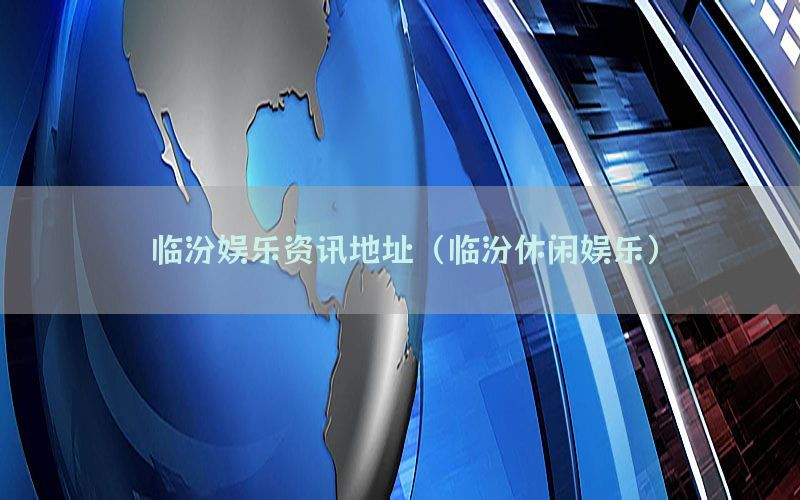 临汾娱乐资讯地址（临汾休闲娱乐）