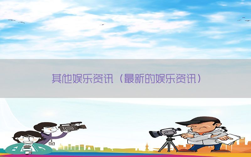其他娱乐资讯（最新的娱乐资讯）