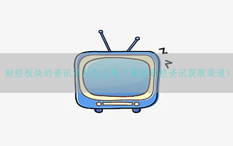 财经板块的资讯消息怎么看（最新财经资讯获取渠道）
