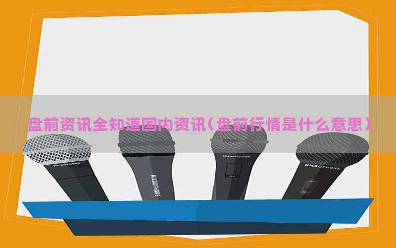 盘前资讯全知道国内资讯（盘前行情是什么意思）