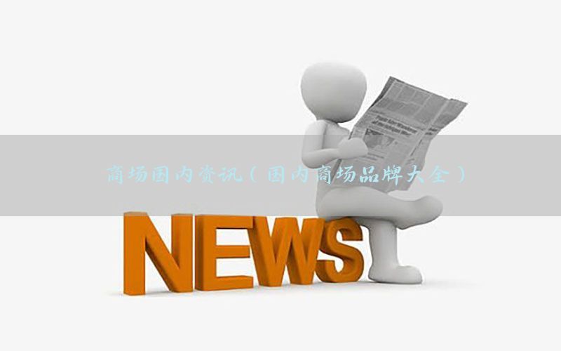 商场国内资讯（国内商场品牌大全）