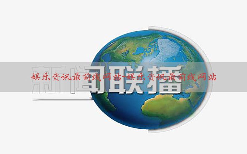 娱乐资讯最前线网站-娱乐资讯最前线网站