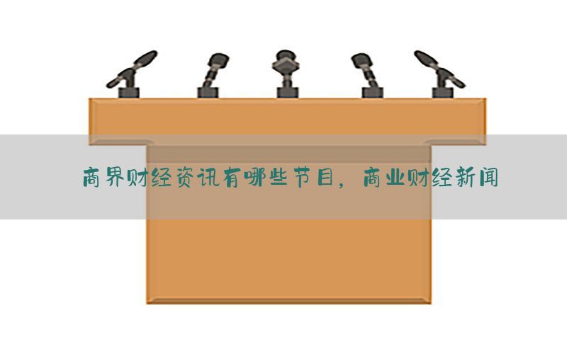 商界财经资讯有哪些节目，商业财经新闻