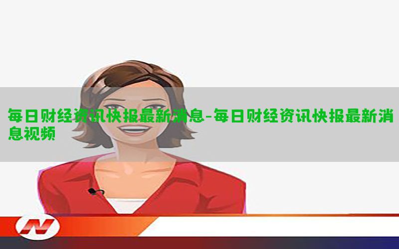每日财经资讯快报最新消息-每日财经资讯快报最新消息视频