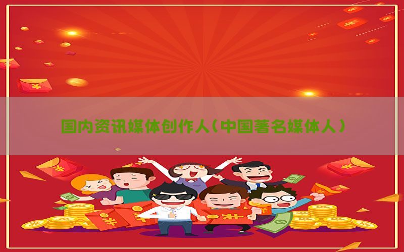 国内资讯媒体创作人（中国著名媒体人）