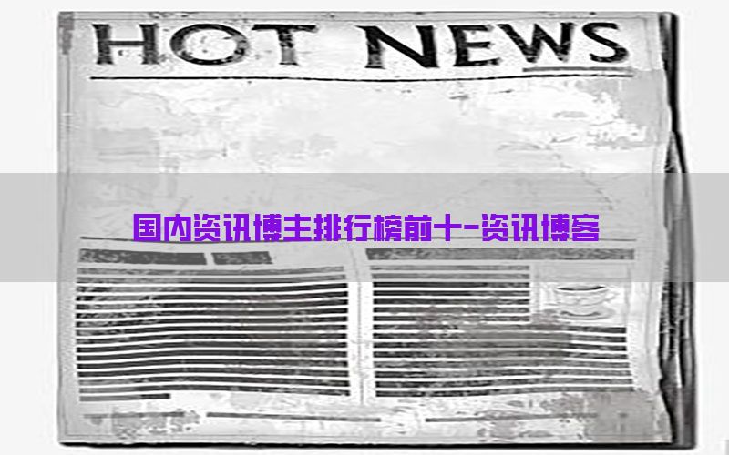 国内资讯博主排行榜前十-资讯博客