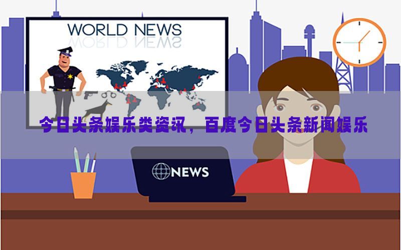 今日头条娱乐类资讯，百度今日头条新闻娱乐