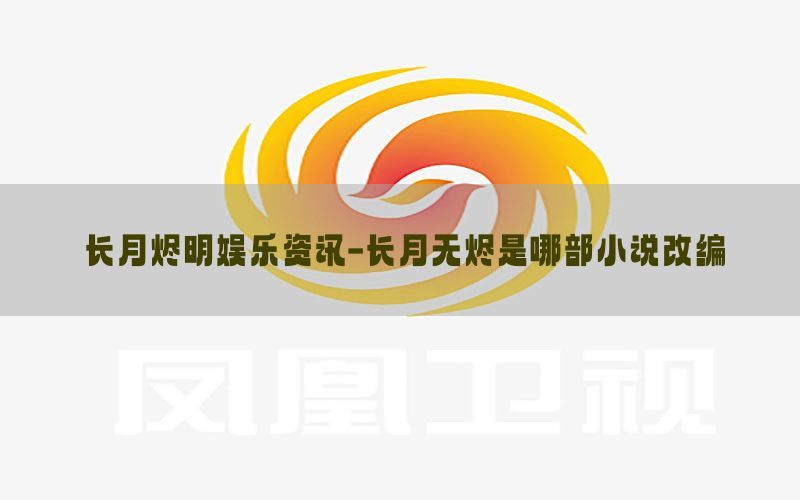 长月烬明娱乐资讯-长月无烬是哪部小说改编
