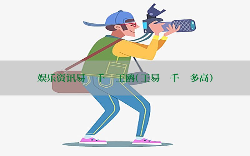 娱乐资讯易烊千玺王鸥（王易烊千玺多高）