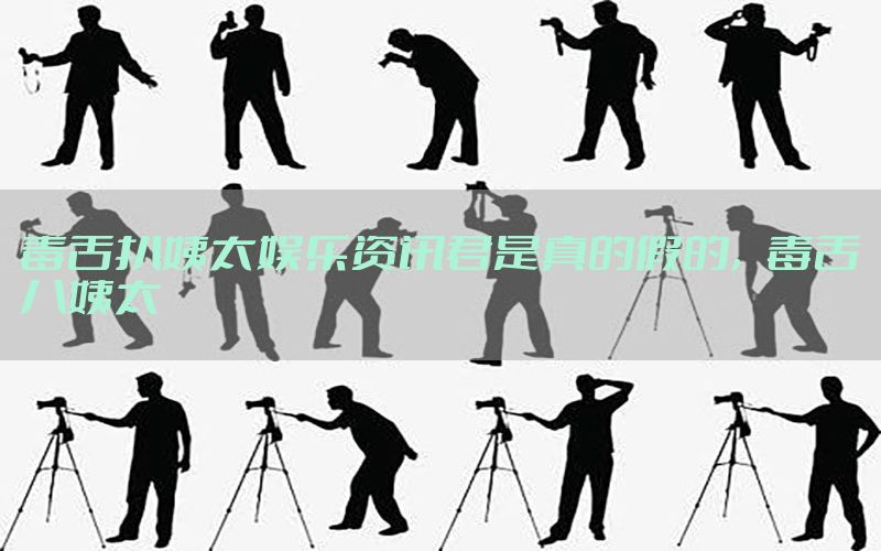 毒舌扒姨太娱乐资讯君是真的假的，毒舌八姨太