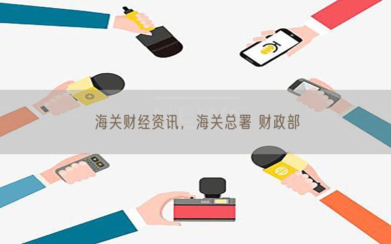 海关财经资讯，海关总署 财政部
