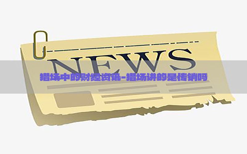 猎场中的财经资讯-猎场讲的是传销吗