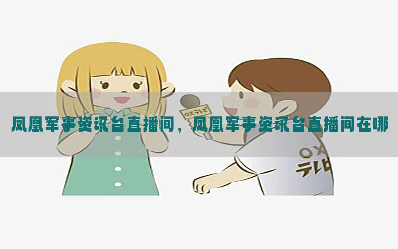 凤凰军事资讯台直播间，凤凰军事资讯台直播间在哪