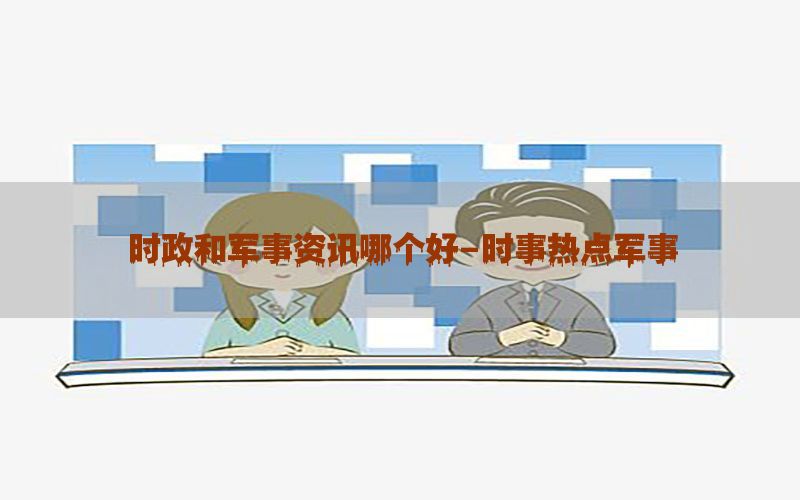 时政和军事资讯哪个好-时事热点军事