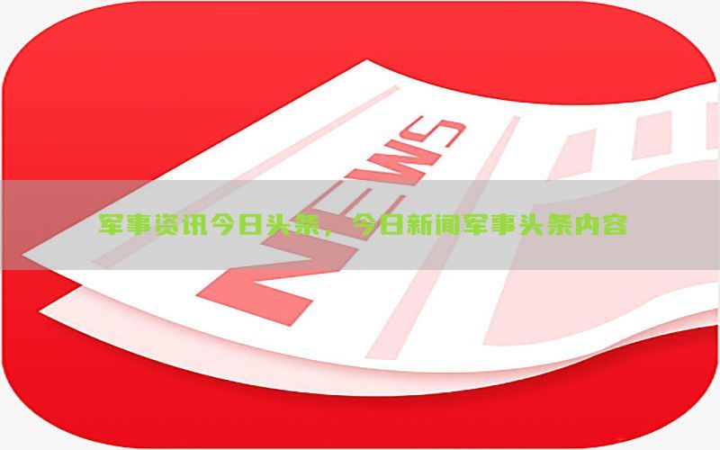 军事资讯今日头条，今日新闻军事头条内容