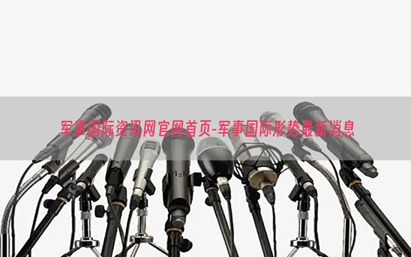 军事国际资讯网官网首页-军事国际形势最新消息