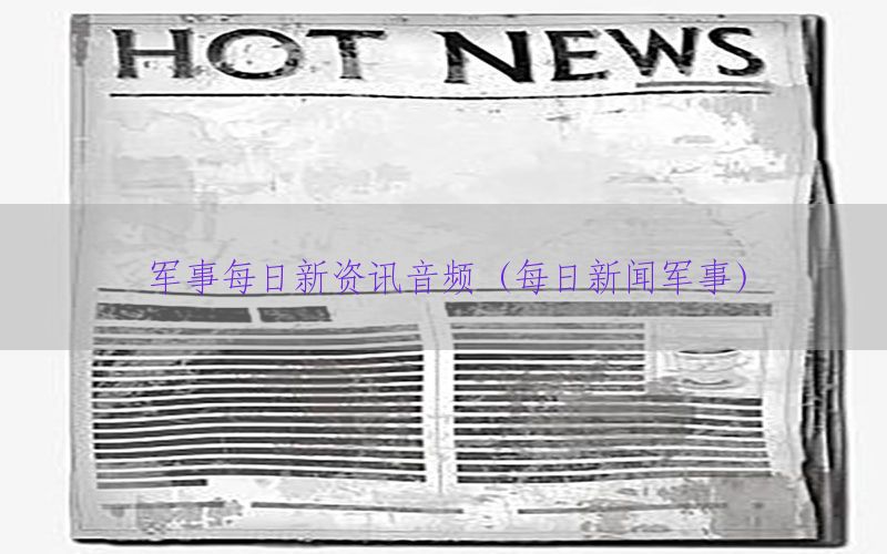 军事每日新资讯音频（每日新闻军事）