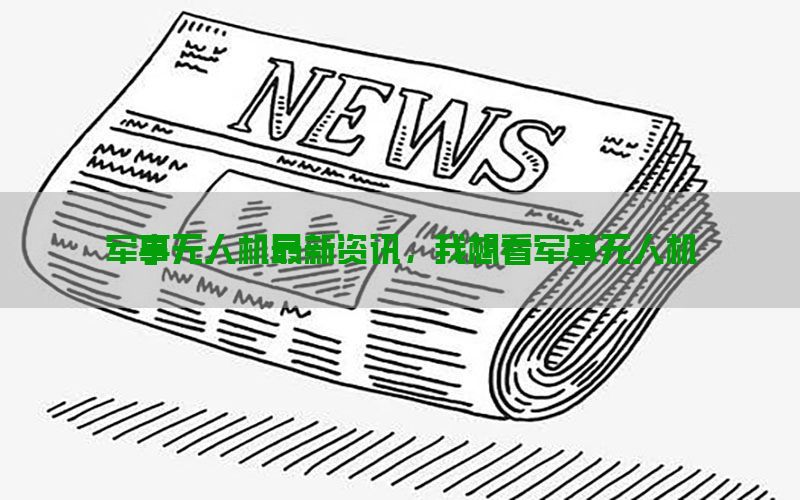 军事无人机最新资讯，我想看军事无人机
