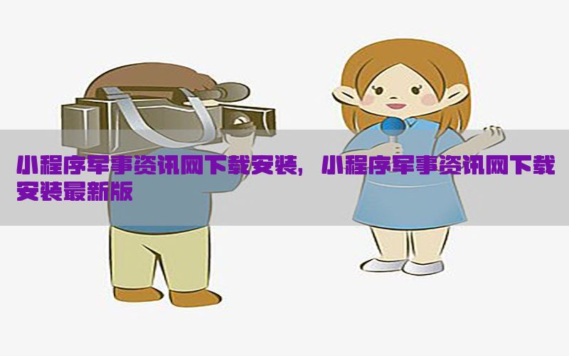 小程序军事资讯网下载安装，小程序军事资讯网下载安装最新版